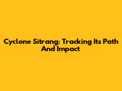 Cyclone Sitrang: Tracking Its Path And Impact