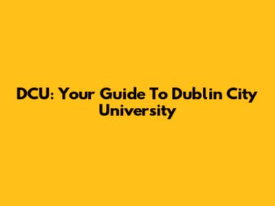 DCU: Your Guide To Dublin City University