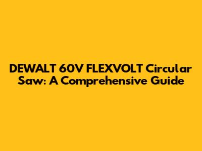 DEWALT 60V FLEXVOLT Circular Saw: A Comprehensive Guide