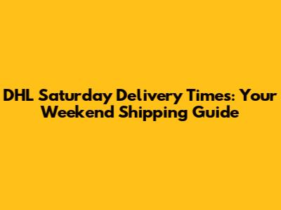 DHL Saturday Delivery Times: Your Weekend Shipping Guide