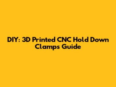 DIY: 3D Printed CNC Hold Down Clamps Guide