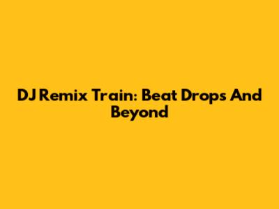 DJ Remix Train: Beat Drops And Beyond