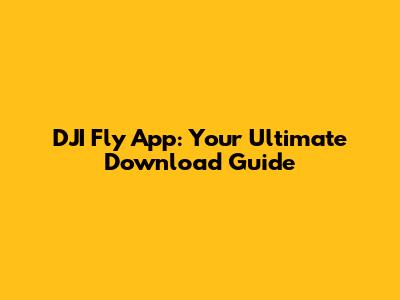 DJI Fly App: Your Ultimate Download Guide