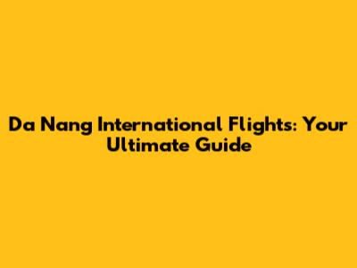 Da Nang International Flights: Your Ultimate Guide