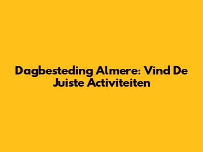 Dagbesteding Almere: Vind De Juiste Activiteiten
