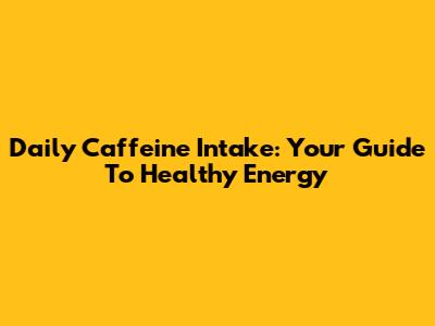 Daily Caffeine Intake: Your Guide To Healthy Energy