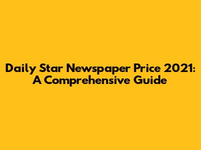 Daily Star Newspaper Price 2021: A Comprehensive Guide