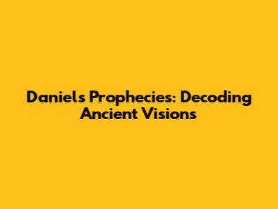 Daniel's Prophecies: Decoding Ancient Visions