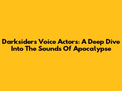 Darksiders Voice Actors: A Deep Dive Into The Sounds Of Apocalypse