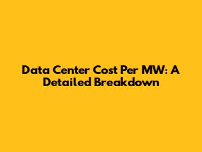 Data Center Cost Per MW: A Detailed Breakdown