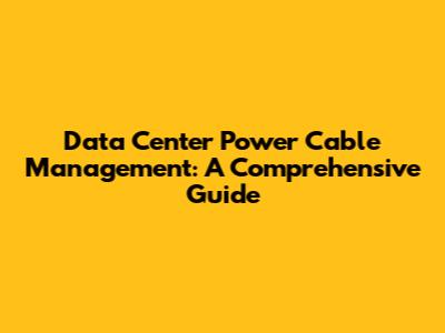 Data Center Power Cable Management: A Comprehensive Guide