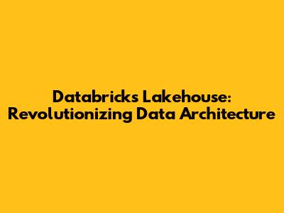 Databricks Lakehouse: Revolutionizing Data Architecture