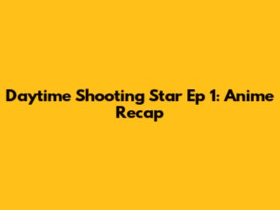 Daytime Shooting Star Ep 1: Anime Recap
