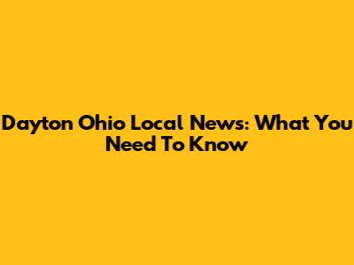 Dayton Ohio Local News: What You Need To Know