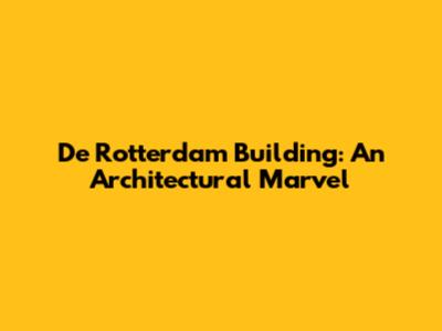 De Rotterdam Building: An Architectural Marvel