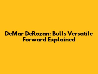 DeMar DeRozan: Bulls' Versatile Forward Explained