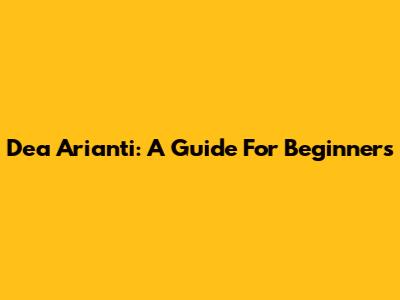 Dea Arianti: A Guide For Beginners