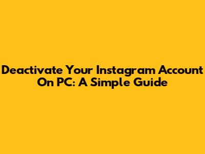 Deactivate Your Instagram Account On PC: A Simple Guide