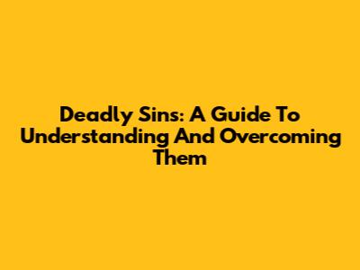 Deadly Sins: A Guide To Understanding And Overcoming Them