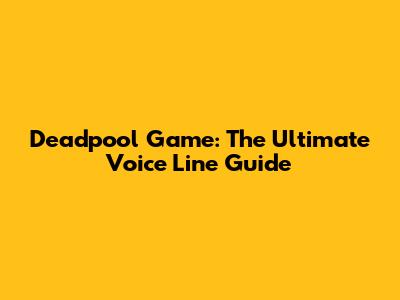 Deadpool Game: The Ultimate Voice Line Guide