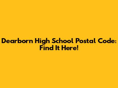 Dearborn High School Postal Code: Find It Here!