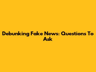 Debunking Fake News: Questions To Ask
