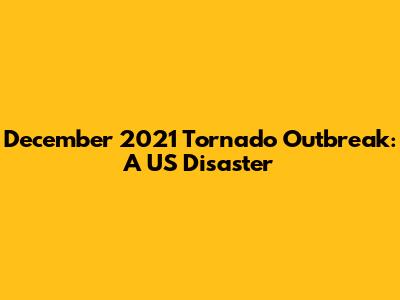 December 2021 Tornado Outbreak: A US Disaster