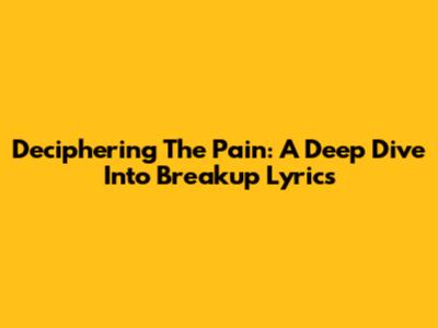 Deciphering The Pain: A Deep Dive Into Breakup Lyrics