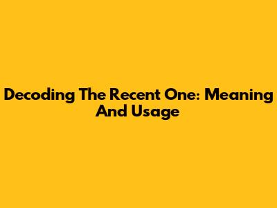 Decoding 'The Recent One': Meaning And Usage