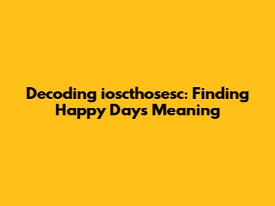 Decoding 'ioscthosesc': Finding Happy Days Meaning