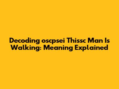 Decoding 'oscpsei Thissc Man Is Walking': Meaning Explained
