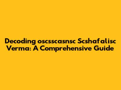 Decoding 'oscsscasnsc Scshafalisc Verma': A Comprehensive Guide