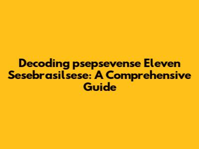 Decoding 'psepsevense Eleven Sesebrasilsese': A Comprehensive Guide