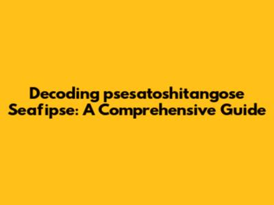 Decoding 'psesatoshitangose Seafipse': A Comprehensive Guide