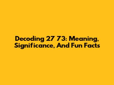 Decoding 27 73: Meaning, Significance, And Fun Facts