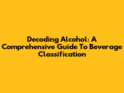 Decoding Alcohol: A Comprehensive Guide To Beverage Classification