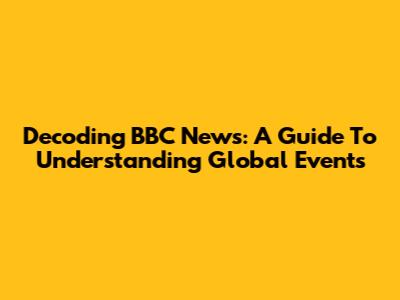 Decoding BBC News: A Guide To Understanding Global Events