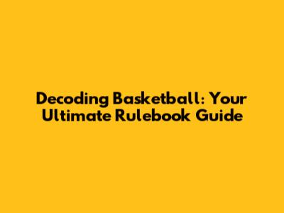 Decoding Basketball: Your Ultimate Rulebook Guide