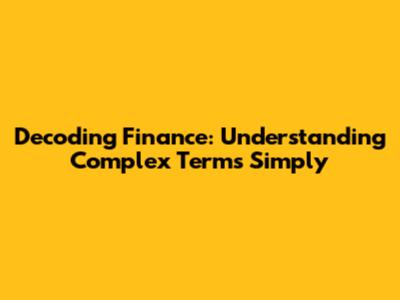 Decoding Finance: Understanding Complex Terms Simply