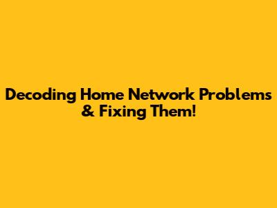 Decoding Home Network Problems & Fixing Them!