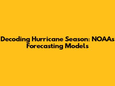 Decoding Hurricane Season: NOAA's Forecasting Models