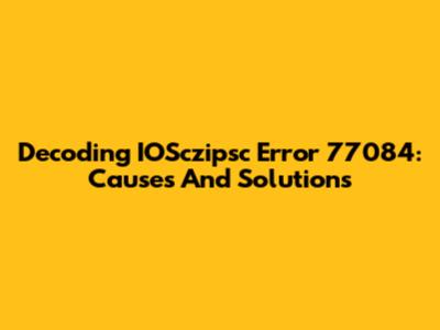 Decoding IOSczipsc Error 77084: Causes And Solutions