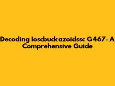 Decoding Ioscbuckazoidssc G467: A Comprehensive Guide