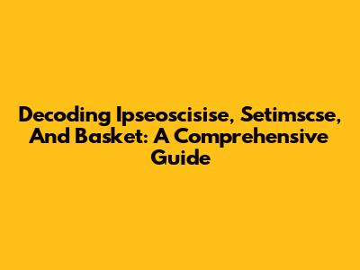 Decoding Ipseoscisise, Setimscse, And Basket: A Comprehensive Guide