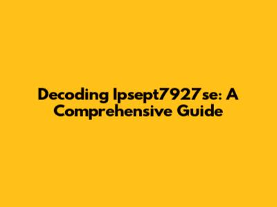 Decoding Ipsept7927se: A Comprehensive Guide
