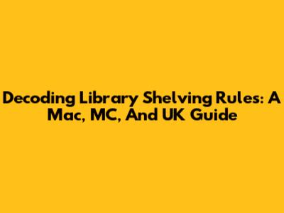 Decoding Library Shelving Rules: A Mac, MC, And UK Guide