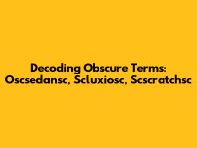 Decoding Obscure Terms: Oscsedansc, Scluxiosc, Scscratchsc