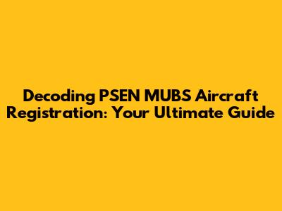 Decoding PSEN MUBS Aircraft Registration: Your Ultimate Guide