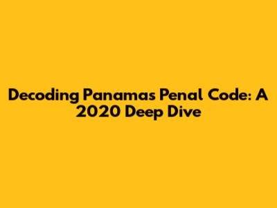 Decoding Panama's Penal Code: A 2020 Deep Dive