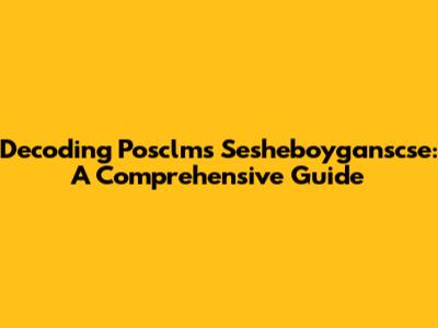 Decoding Posclms Sesheboyganscse: A Comprehensive Guide